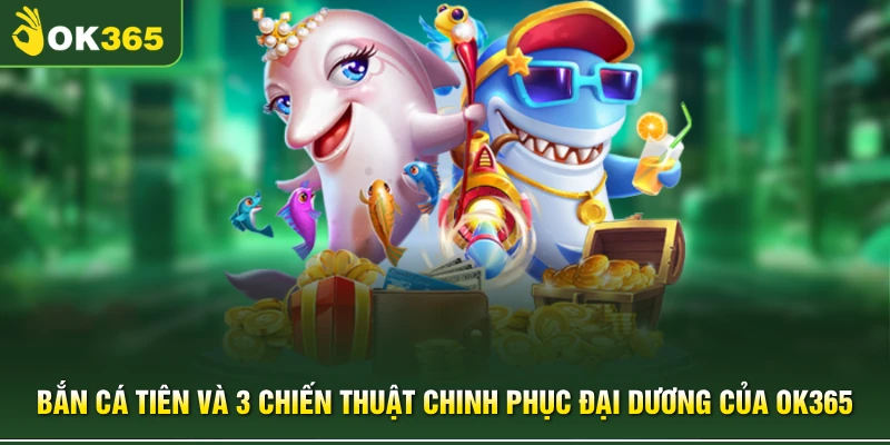 Bắn Cá Tiên Và 3 Chiến Thuật Chinh Phục Đại Dương Của OK365