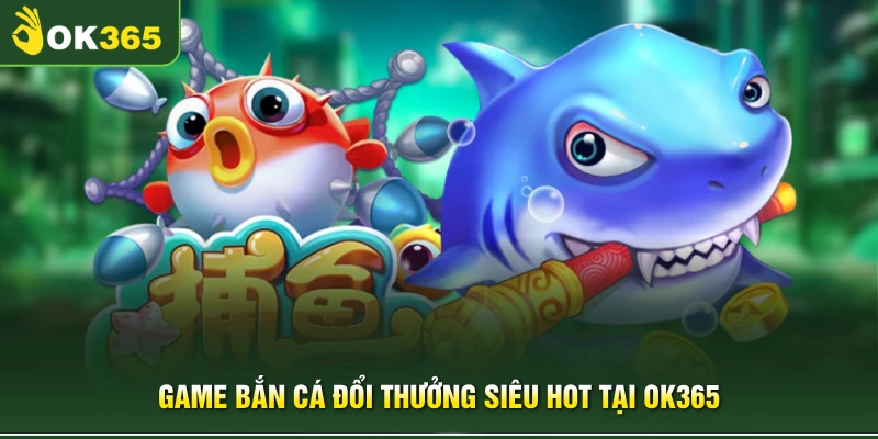 Game bắn cá đổi thưởng siêu hot tại OK365