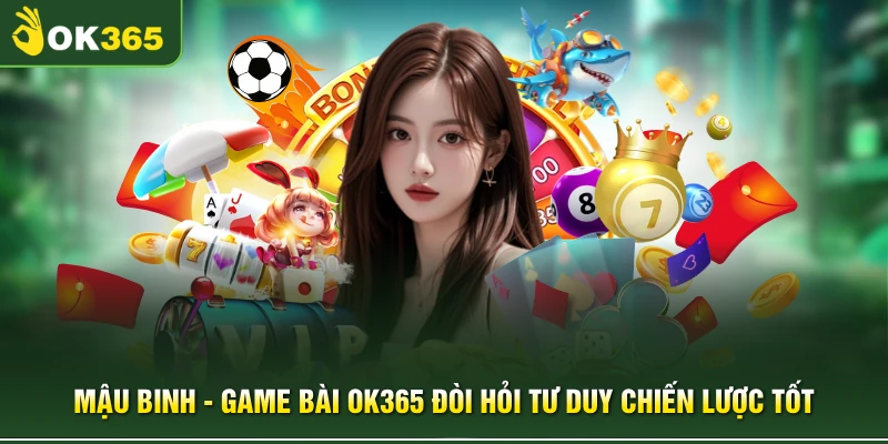 Mậu Binh - Game Bài OK365 Đòi Hỏi Tư Duy Chiến Lược Tốt