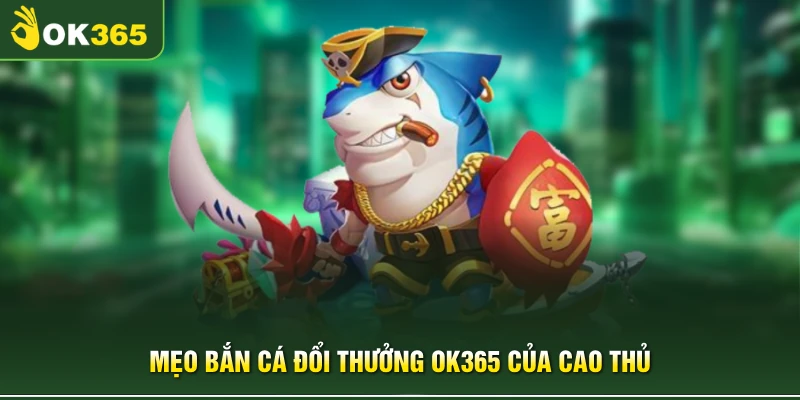 Mẹo bắn cá đổi thưởng OK365 của cao thủ